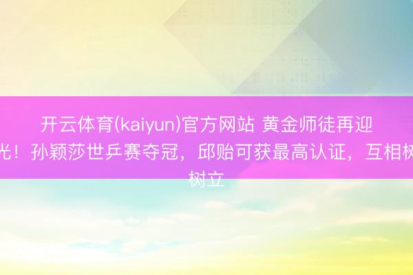 开云体育(kaiyun)官方网站 黄金师徒再迎高光！孙颖莎世乒赛夺冠，邱贻可获最高认证，互相树立