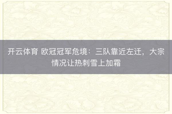 开云体育 欧冠冠军危境：三队靠近左迁，大宗情况让热刺雪上加霜