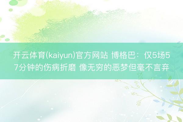 开云体育(kaiyun)官方网站 博格巴：仅5场57分钟的伤病折磨 像无穷的恶梦但毫不言弃