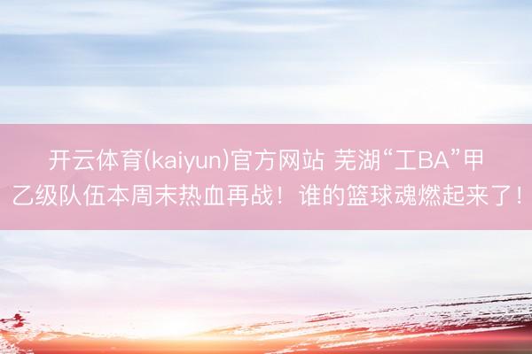 开云体育(kaiyun)官方网站 芜湖“工BA”甲乙级队伍本周末热血再战!谁的篮球魂燃起来了!