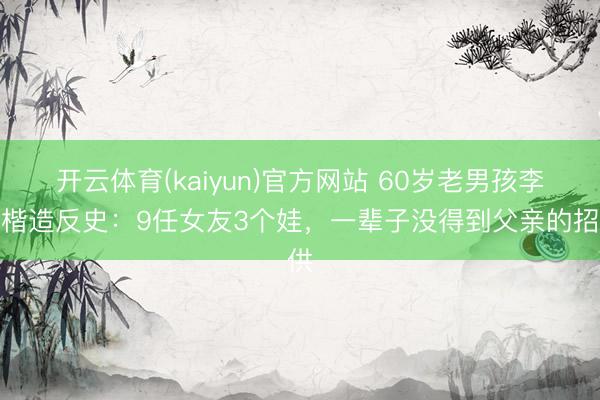 开云体育(kaiyun)官方网站 60岁老男孩李泽楷造反史：9任女友3个娃，一辈子没得到父亲的招供