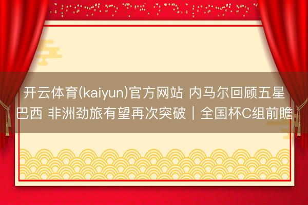开云体育(kaiyun)官方网站 内马尔回顾五星巴西 非洲劲旅有望再次突破｜全国杯C组前瞻