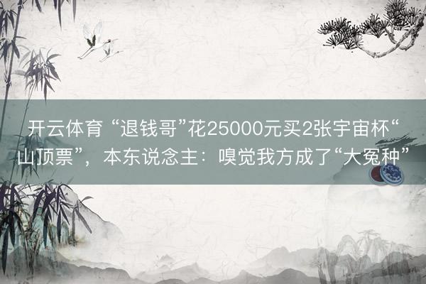 开云体育 “退钱哥”花25000元买2张宇宙杯“山顶票”，本东说念主：嗅觉我方成了“大冤种”