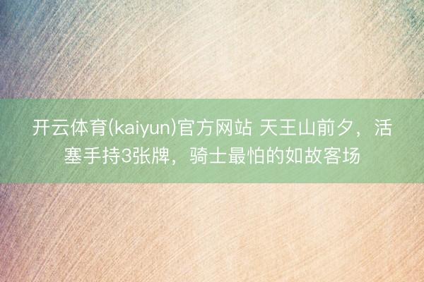 开云体育(kaiyun)官方网站 天王山前夕，活塞手持3张牌，骑士最怕的如故客场