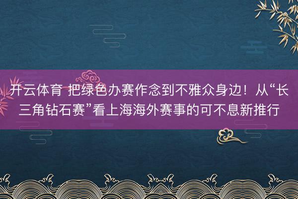 开云体育 把绿色办赛作念到不雅众身边！从“长三角钻石赛”看上海海外赛事的可不息新推行