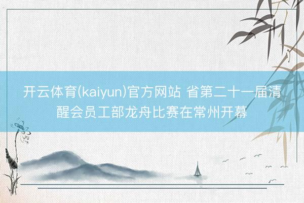 开云体育(kaiyun)官方网站 省第二十一届清醒会员工部龙舟比赛在常州开幕