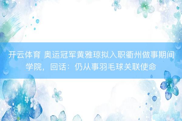 开云体育 奥运冠军黄雅琼拟入职衢州做事期间学院，回话：仍从事羽毛球关联使命