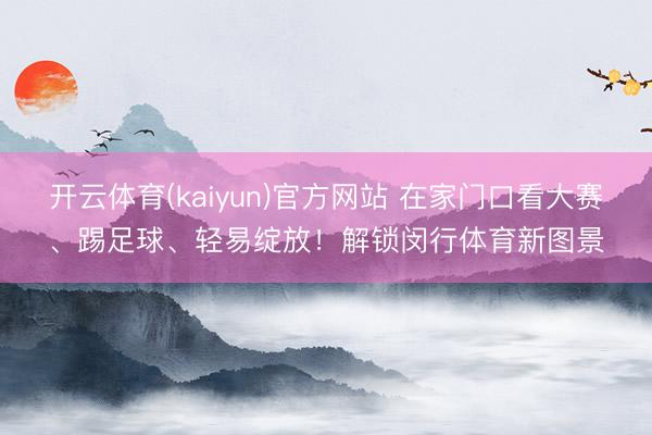 开云体育(kaiyun)官方网站 在家门口看大赛、踢足球、轻易绽放！解锁闵行体育新图景