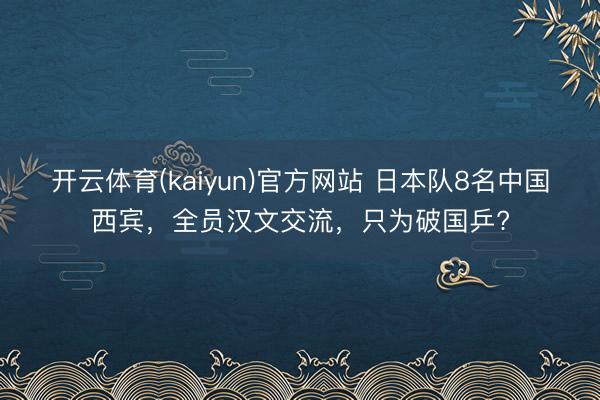 开云体育(kaiyun)官方网站 日本队8名中国西宾，全员汉文交流，只为破国乒?