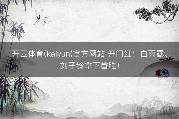 开云体育(kaiyun)官方网站 开门红！白雨露、刘子铃拿下首胜！