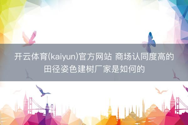 开云体育(kaiyun)官方网站 商场认同度高的田径姿色建树厂家是如何的