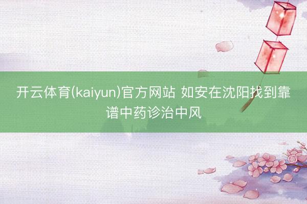 开云体育(kaiyun)官方网站 如安在沈阳找到靠谱中药诊治中风