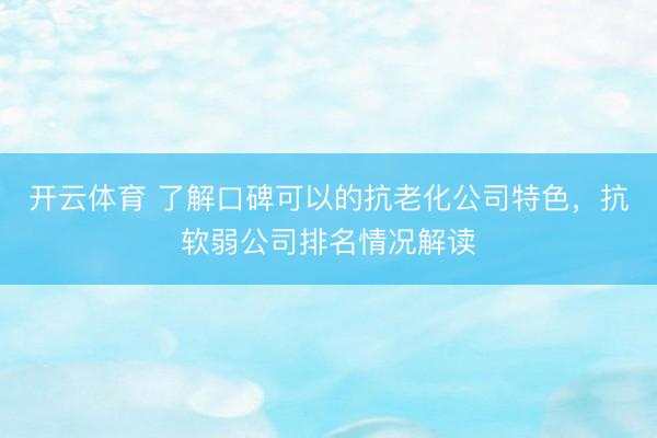 开云体育 了解口碑可以的抗老化公司特色，抗软弱公司排名情况解读