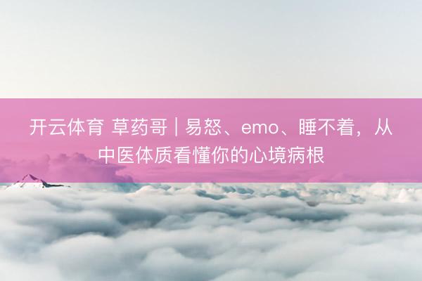 开云体育 草药哥 | 易怒、emo、睡不着，从中医体质看懂你的心境病根