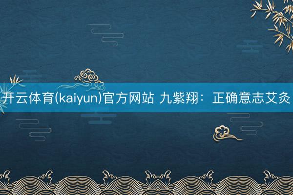 开云体育(kaiyun)官方网站 九紫翔：正确意志艾灸