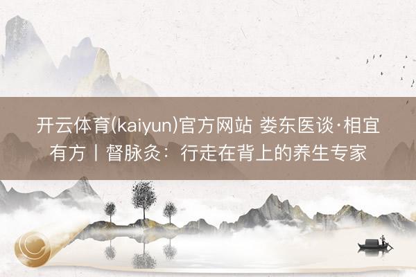 开云体育(kaiyun)官方网站 娄东医谈·相宜有方丨督脉灸：行走在背上的养生专家