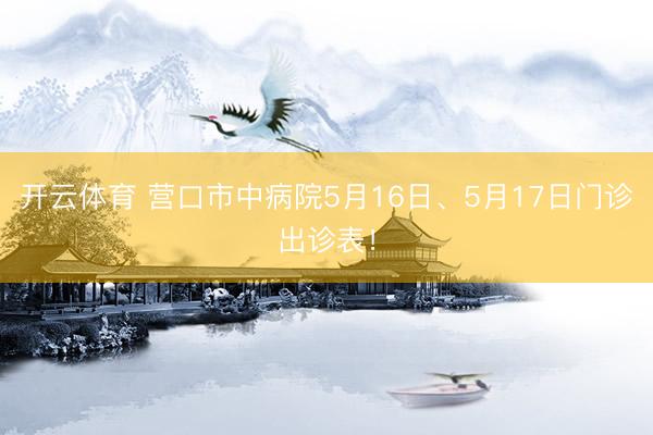 开云体育 营口市中病院5月16日、5月17日门诊出诊表！