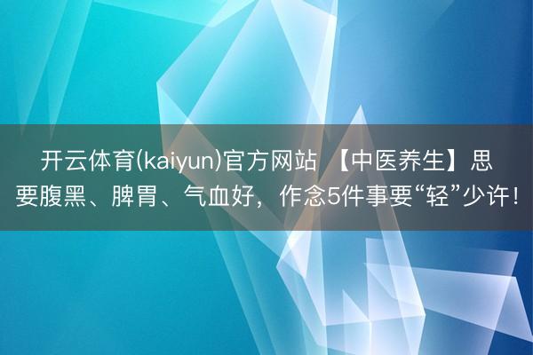 开云体育(kaiyun)官方网站 【中医养生】思要腹黑、脾胃、气血好，作念5件事要“轻”少许！