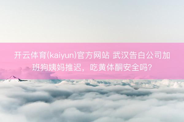 开云体育(kaiyun)官方网站 武汉告白公司加班狗姨妈推迟，吃黄体酮安全吗？
