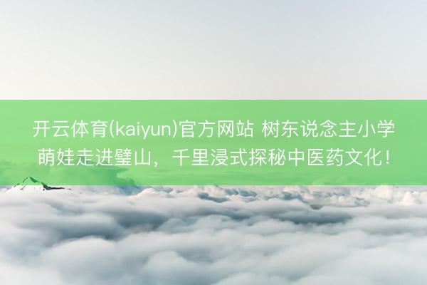 开云体育(kaiyun)官方网站 树东说念主小学萌娃走进璧山，千里浸式探秘中医药文化！