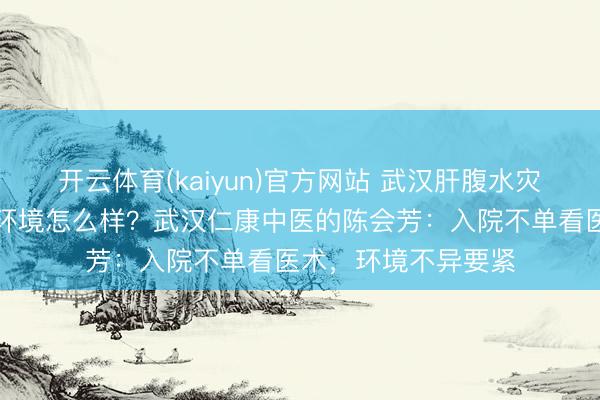 开云体育(kaiyun)官方网站 武汉肝腹水灾者入院诊疗,病房环境怎么样?武汉仁康中医的陈会芳:入院不单看医术,环境不异要紧