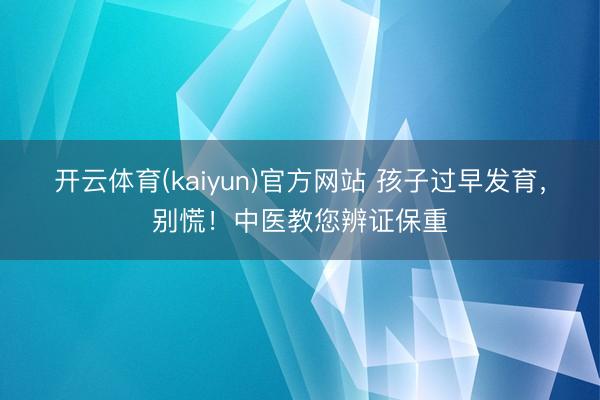 开云体育(kaiyun)官方网站 孩子过早发育，别慌！中医教您辨证保重