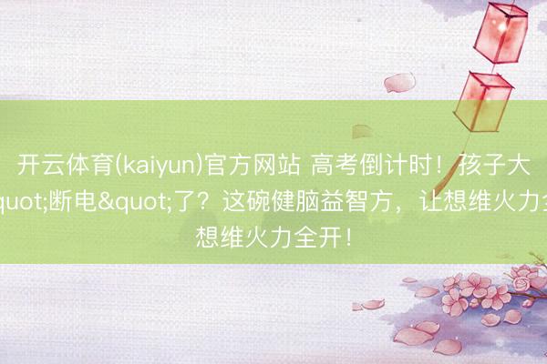 开云体育(kaiyun)官方网站 高考倒计时！孩子大脑"断电"了？这碗健脑益智方，让想维火力全开！