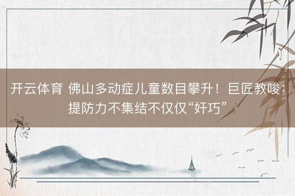 开云体育 佛山多动症儿童数目攀升！巨匠教唆：提防力不集结不仅仅“奸巧”