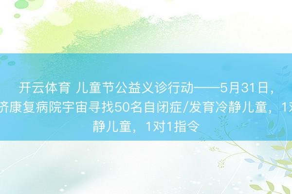 开云体育 儿童节公益义诊行动——5月31日，无锡国济康复病院宇宙寻找50名自闭症/发育冷静儿童，1对1指令