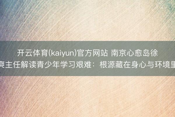 开云体育(kaiyun)官方网站 南京心愈岛徐爽主任解读青少年学习艰难：根源藏在身心与环境里