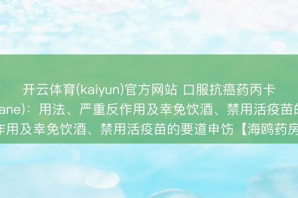 开云体育(kaiyun)官方网站 口服抗癌药丙卡巴肼(甲基苄肼、Matulane)：用法、严重反作用及幸免饮酒、禁用活疫苗的要道申饬【海鸥药房】
