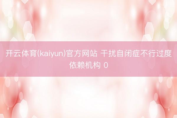 开云体育(kaiyun)官方网站 干扰自闭症不行过度依赖机构 0