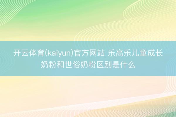 开云体育(kaiyun)官方网站 乐高乐儿童成长奶粉和世俗奶粉区别是什么