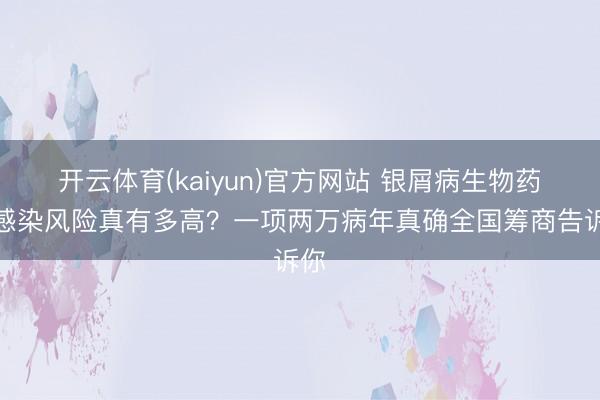 开云体育(kaiyun)官方网站 银屑病生物药：感染风险真有多高？一项两万病年真确全国筹商告诉你