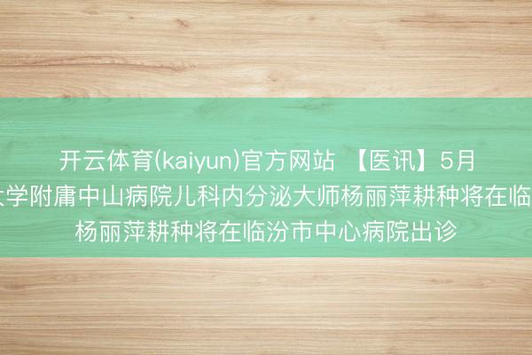 开云体育(kaiyun)官方网站 【医讯】5月16日，上海复旦大学附庸中山病院儿科内分泌大师杨丽萍耕种将在临汾市中心病院出诊