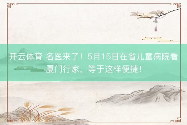 开云体育 名医来了！5月15日在省儿童病院看厦门行家，等于这样便捷！