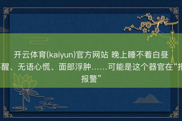 开云体育(kaiyun)官方网站 晚上睡不着白昼睡不醒、无语心慌、面部浮肿……可能是这个器官在“报警”