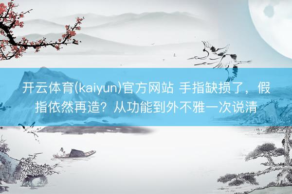 开云体育(kaiyun)官方网站 手指缺损了，假指依然再造？从功能到外不雅一次说清