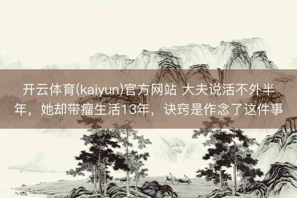 开云体育(kaiyun)官方网站 大夫说活不外半年，她却带瘤生活13年，诀窍是作念了这件事