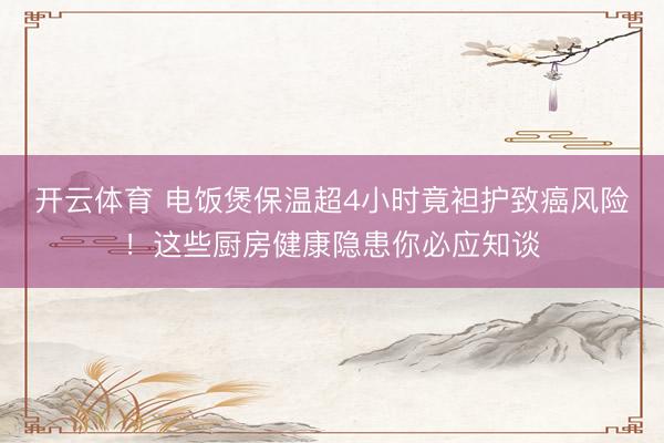 开云体育 电饭煲保温超4小时竟袒护致癌风险！这些厨房健康隐患你必应知谈