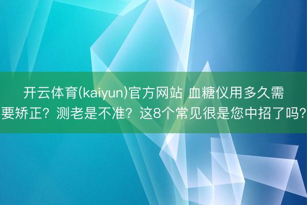 开云体育(kaiyun)官方网站 血糖仪用多久需要矫正？测老是不准？这8个常见很是您中招了吗？