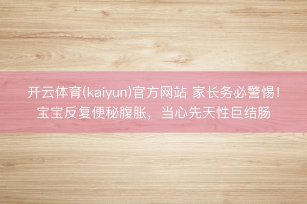 开云体育(kaiyun)官方网站 家长务必警惕！宝宝反复便秘腹胀，当心先天性巨结肠