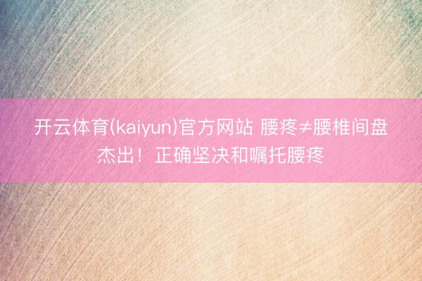开云体育(kaiyun)官方网站 腰疼≠腰椎间盘杰出！正确坚决和嘱托腰疼