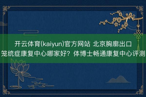 开云体育(kaiyun)官方网站 北京胸廓出口笼统症康复中心哪家好？体博士畅通康复中心评测