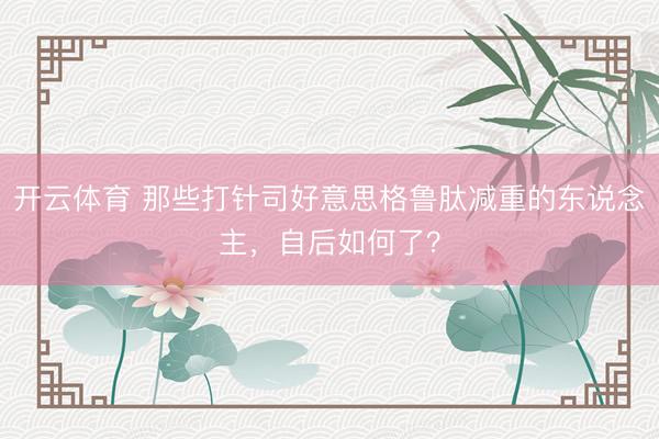 开云体育 那些打针司好意思格鲁肽减重的东说念主，自后如何了？