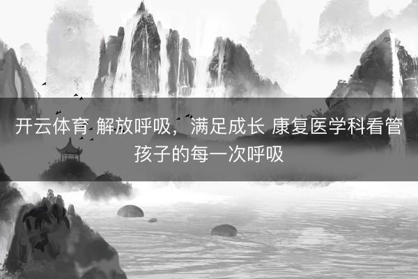 开云体育 解放呼吸，满足成长 康复医学科看管孩子的每一次呼吸