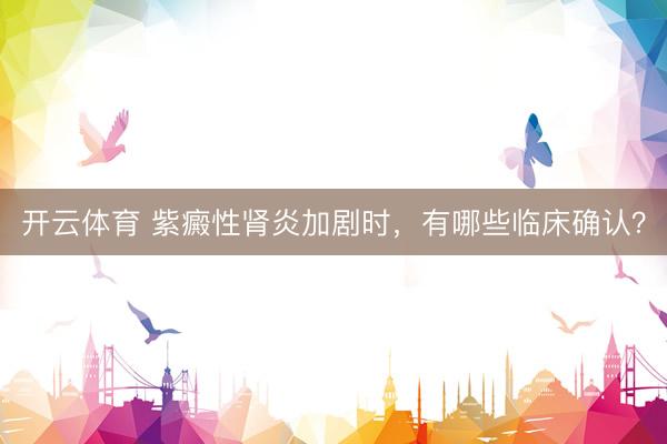 开云体育 紫癜性肾炎加剧时，有哪些临床确认？