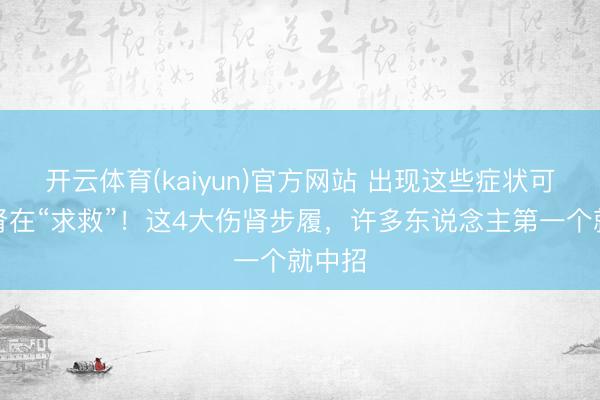 开云体育(kaiyun)官方网站 出现这些症状可能是肾在“求救”！这4大伤肾步履，许多东说念主第一个就中招