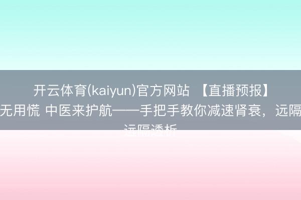 开云体育(kaiyun)官方网站 【直播预报】肾病无用慌 中医来护航——手把手教你减速肾衰，远隔透析