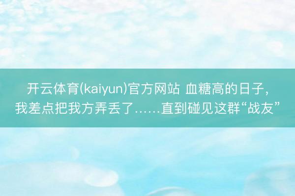 开云体育(kaiyun)官方网站 血糖高的日子，我差点把我方弄丢了……直到碰见这群“战友”
